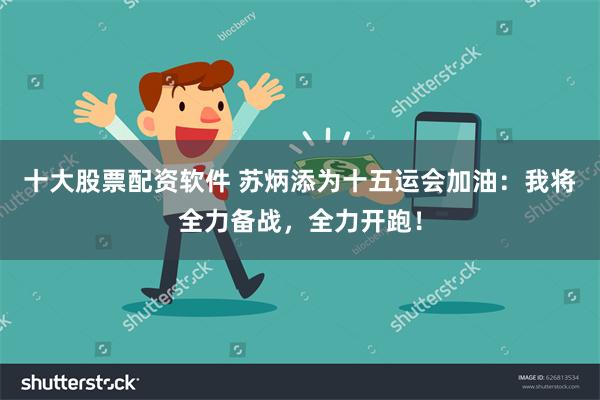 十大股票配资软件 苏炳添为十五运会加油：我将全力备战，全力开跑！