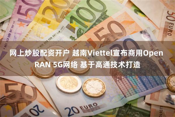 网上炒股配资开户 越南Viettel宣布商用Open RAN 5G网络 基于高通技术打造