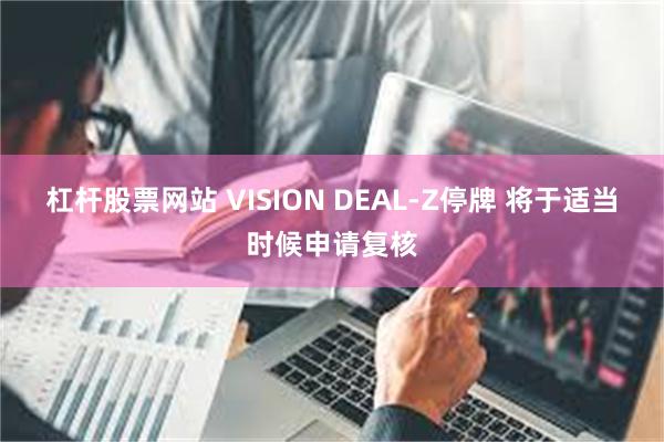 杠杆股票网站 VISION DEAL-Z停牌 将于适当时候申请复核