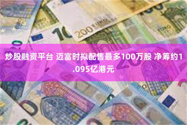 炒股融资平台 迈富时拟配售最多100万股 净筹约1.095亿港元