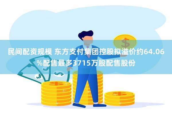 民间配资规模 东方支付集团控股拟溢价约64.06%配售最多3715万股配售股份