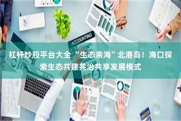 杠杆炒股平台大全 “生态亲海”北港岛！海口探索生态共建共治共享发展模式