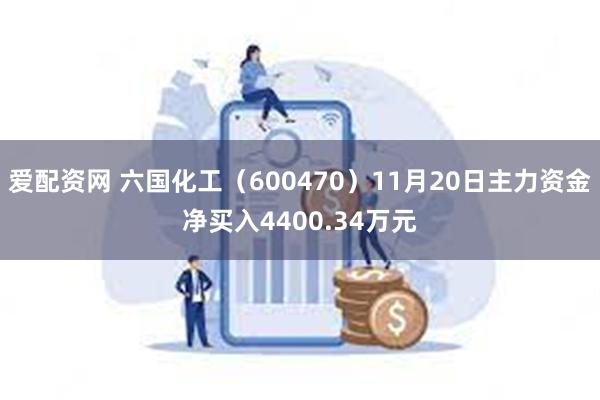 爱配资网 六国化工（600470）11月20日主力资金净买入4400.34万元