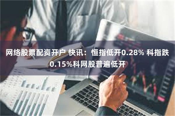 网络股票配资开户 快讯：恒指低开0.28% 科指跌0.15%科网股普遍低开