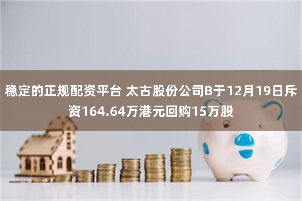 稳定的正规配资平台 太古股份公司B于12月19日斥资164.64万港元回购15万股