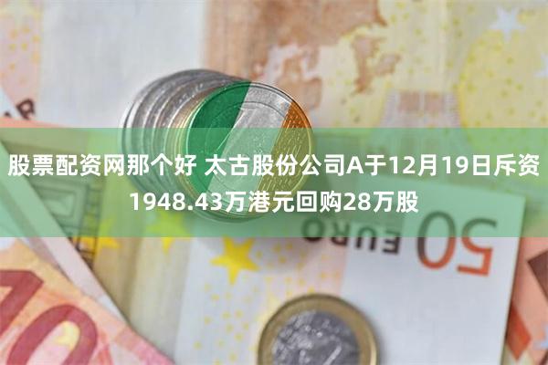 股票配资网那个好 太古股份公司A于12月19日斥资1948.43万港元回购28万股