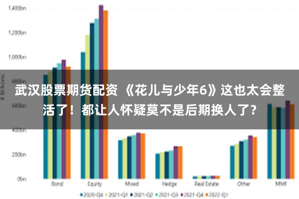 武汉股票期货配资 《花儿与少年6》这也太会整活了！都让人怀疑莫不是后期换人了？