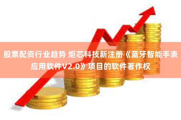 股票配资行业趋势 炬芯科技新注册《蓝牙智能手表应用软件V2.0》项目的软件著作权