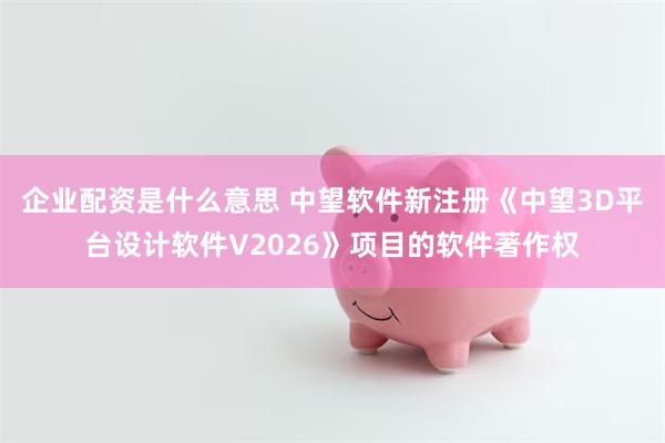 企业配资是什么意思 中望软件新注册《中望3D平台设计软件V2026》项目的软件著作权