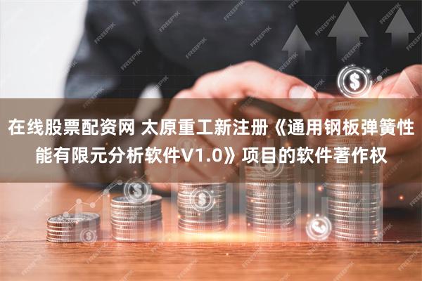 在线股票配资网 太原重工新注册《通用钢板弹簧性能有限元分析软件V1.0》项目的软件著作权