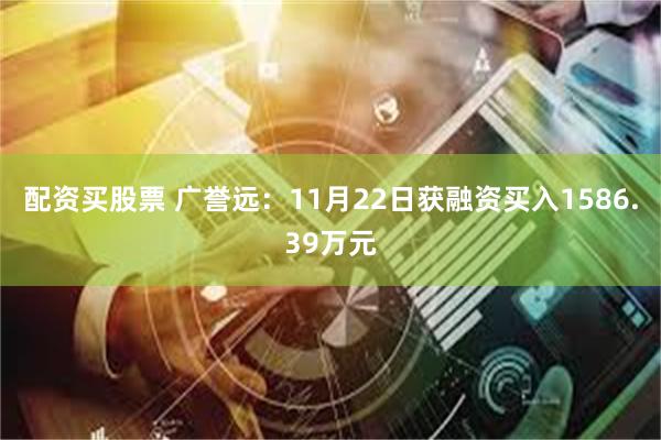 配资买股票 广誉远：11月22日获融资买入1586.39万元