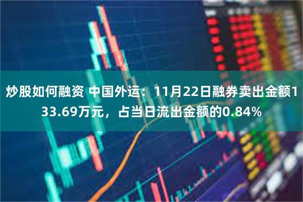 炒股如何融资 中国外运：11月22日融券卖出金额133.69万元，占当日流出金额的0.84%