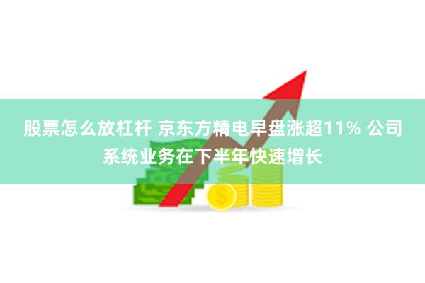 股票怎么放杠杆 京东方精电早盘涨超11% 公司系统业务在下半年快速增长