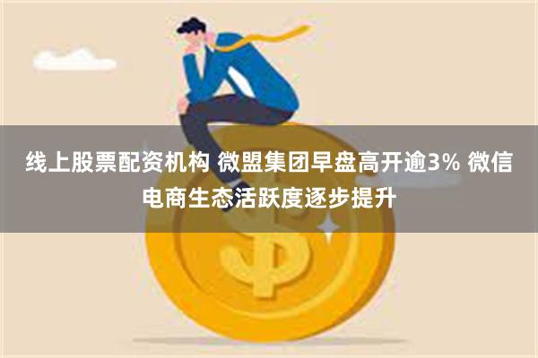 线上股票配资机构 微盟集团早盘高开逾3% 微信电商生态活跃度逐步提升