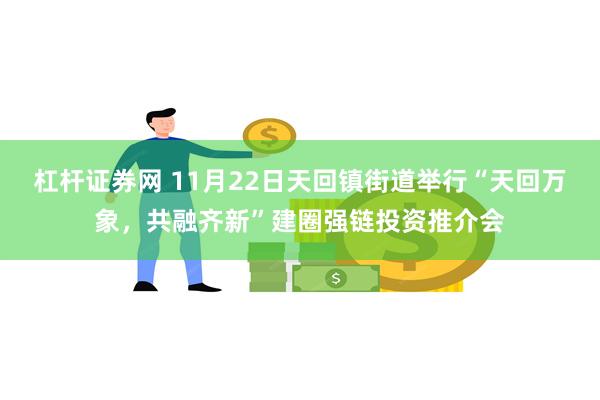 杠杆证券网 11月22日天回镇街道举行“天回万象，共融齐新”建圈强链投资推介会