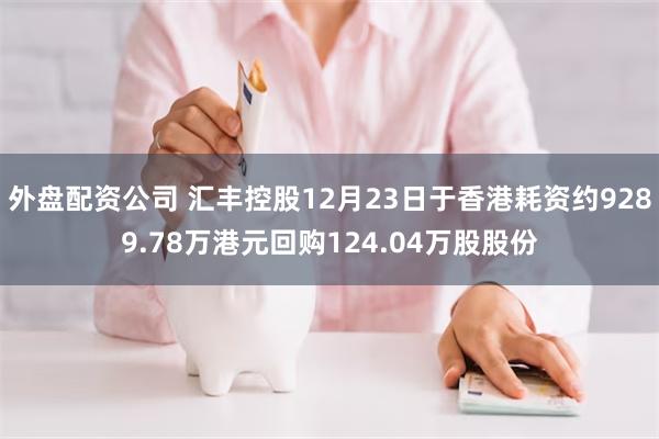 外盘配资公司 汇丰控股12月23日于香港耗资约9289.78万港元回购124.04万股股份