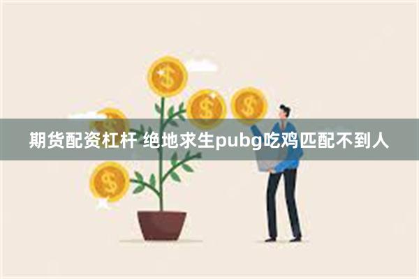 期货配资杠杆 绝地求生pubg吃鸡匹配不到人