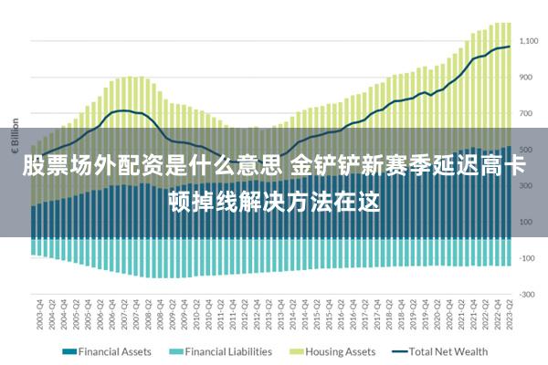 股票场外配资是什么意思 金铲铲新赛季延迟高卡顿掉线解决方法在这