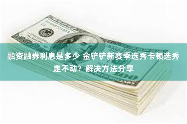 融资融券利息是多少 金铲铲新赛季选秀卡顿选秀走不动？解决方法分享