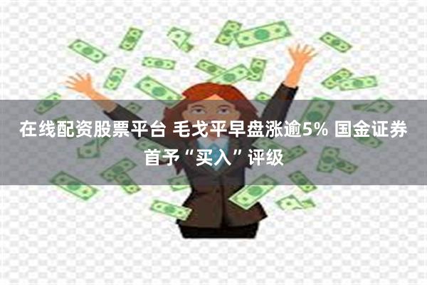 在线配资股票平台 毛戈平早盘涨逾5% 国金证券首予“买入”评级