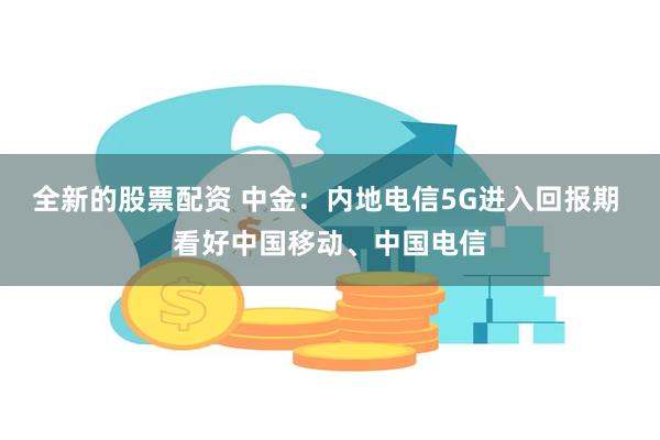 全新的股票配资 中金：内地电信5G进入回报期 看好中国移动、中国电信