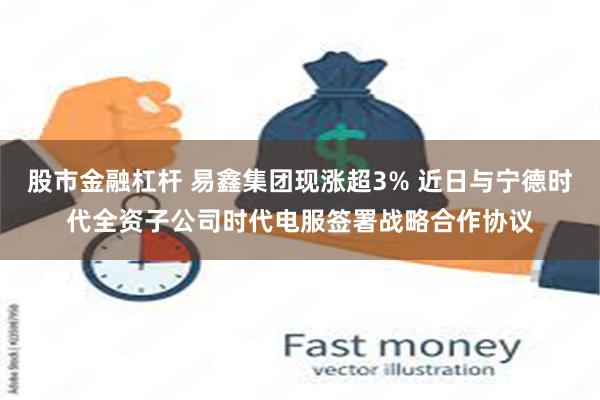 股市金融杠杆 易鑫集团现涨超3% 近日与宁德时代全资子公司时代电服签署战略合作协议