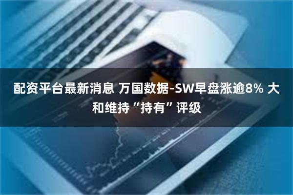 配资平台最新消息 万国数据-SW早盘涨逾8% 大和维持“持有”评级