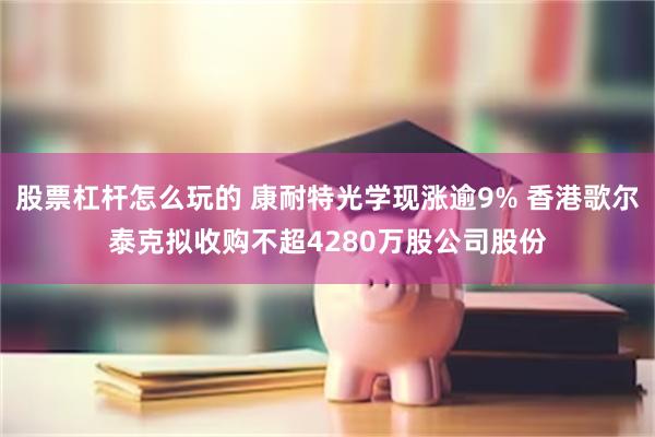 股票杠杆怎么玩的 康耐特光学现涨逾9% 香港歌尔泰克拟收购不超4280万股公司股份