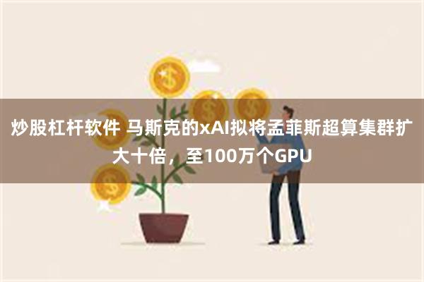 炒股杠杆软件 马斯克的xAI拟将孟菲斯超算集群扩大十倍，至100万个GPU