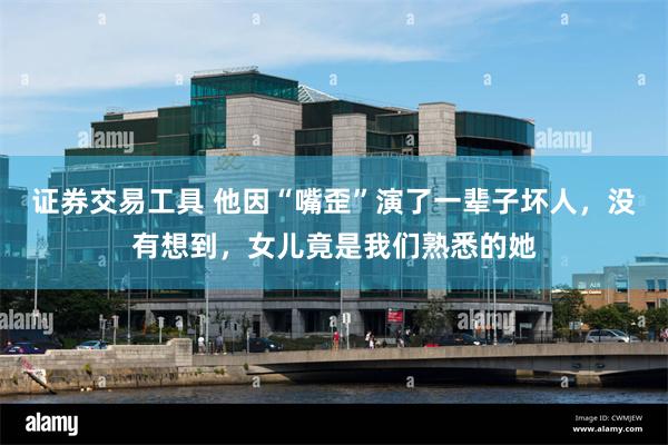 证券交易工具 他因“嘴歪”演了一辈子坏人，没有想到，女儿竟是我们熟悉的她