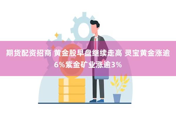 期货配资招商 黄金股早盘继续走高 灵宝黄金涨逾6%紫金矿业涨逾3%