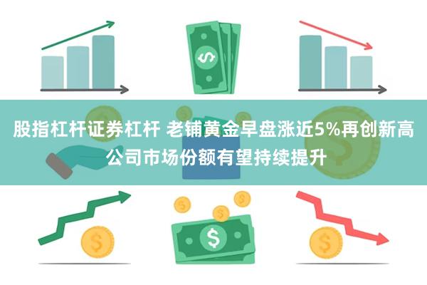 股指杠杆证券杠杆 老铺黄金早盘涨近5%再创新高 公司市场份额有望持续提升