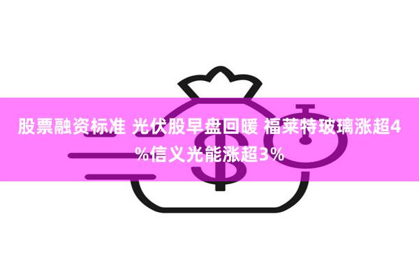 股票融资标准 光伏股早盘回暖 福莱特玻璃涨超4%信义光能涨超3%