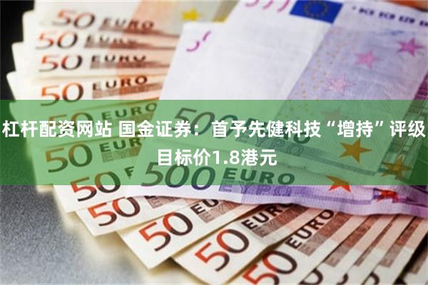 杠杆配资网站 国金证券：首予先健科技“增持”评级 目标价1.8港元