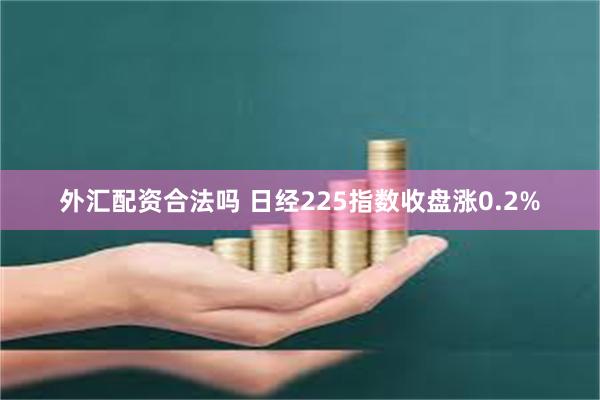 外汇配资合法吗 日经225指数收盘涨0.2%