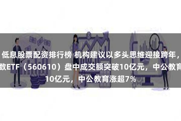 低息股票配资排行榜 机构建议以多头思维迎接跨年，A500指数ETF（560610）盘中成交额突破10亿元，中公教育涨超7%