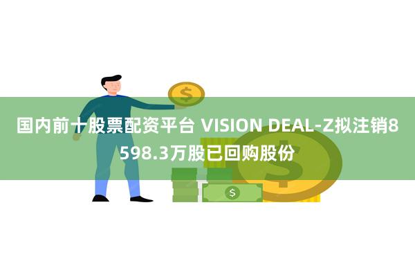 国内前十股票配资平台 VISION DEAL-Z拟注销8598.3万股已回购股份