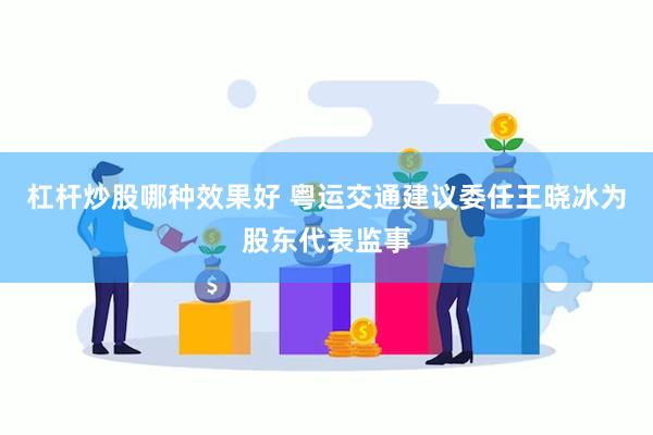 杠杆炒股哪种效果好 粤运交通建议委任王晓冰为股东代表监事