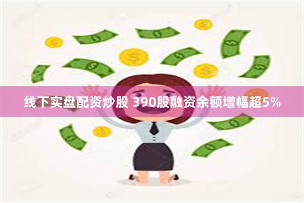 线下实盘配资炒股 390股融资余额增幅超5%