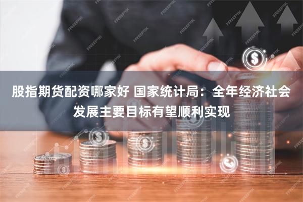 股指期货配资哪家好 国家统计局：全年经济社会发展主要目标有望顺利实现