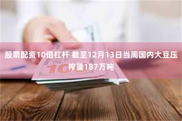 股票配资10倍杠杆 截至12月13日当周国内大豆压榨量187万吨