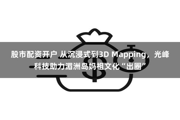 股市配资开户 从沉浸式到3D Mapping，光峰科技助力湄洲岛妈祖文化“出圈”