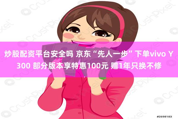 炒股配资平台安全吗 京东“先人一步”下单vivo Y300 部分版本享特惠100元 赠1年只换不修