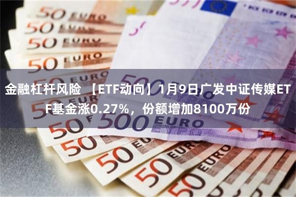 金融杠杆风险 【ETF动向】1月9日广发中证传媒ETF基金涨0.27%，份额增加8100万份