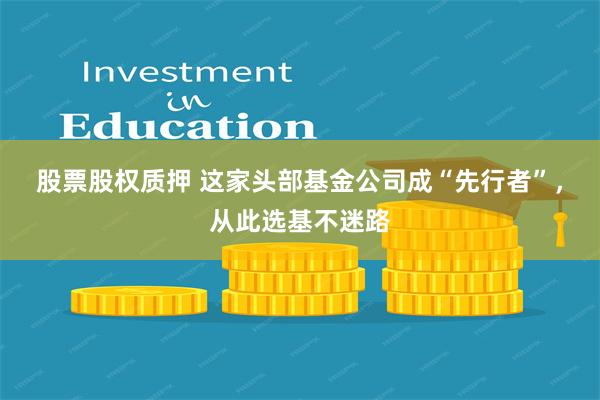 股票股权质押 这家头部基金公司成“先行者”，从此选基不迷路