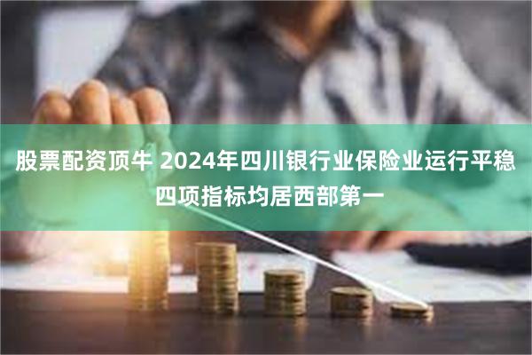 股票配资顶牛 2024年四川银行业保险业运行平稳 四项指标均居西部第一