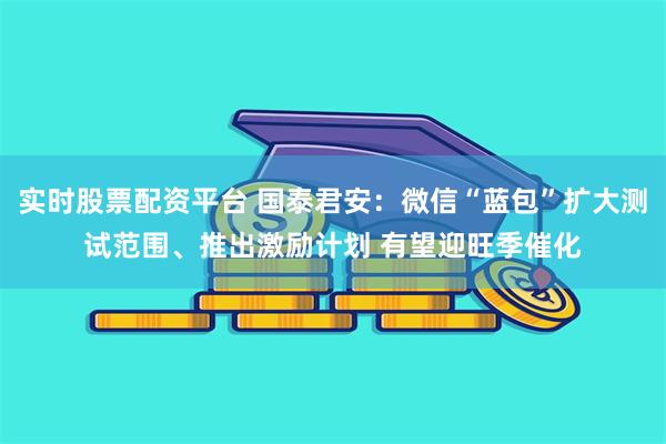 实时股票配资平台 国泰君安：微信“蓝包”扩大测试范围、推出激励计划 有望迎旺季催化