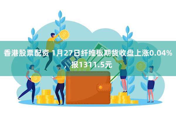 香港股票配资 1月27日纤维板期货收盘上涨0.04%，报1311.5元