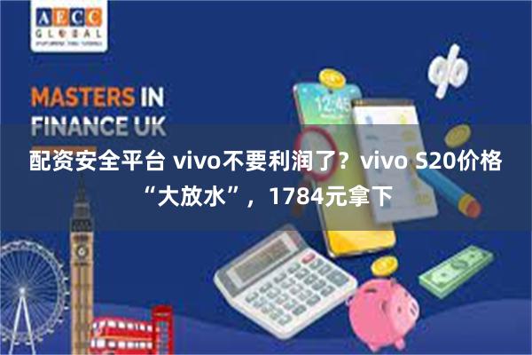 配资安全平台 vivo不要利润了？vivo S20价格“大放水”，1784元拿下