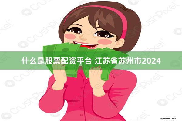 什么是股票配资平台 江苏省苏州市2024